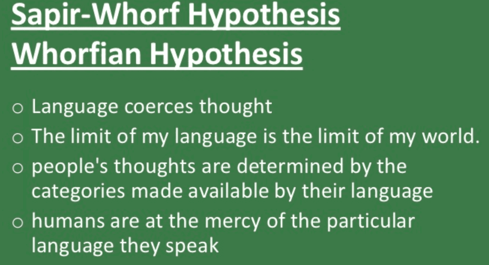 Sapir Whorf: Strong linguistic determinism states that language determines thought completely .